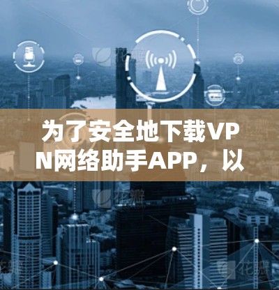 为了安全地下载VPN网络助手APP,以下是一步步的建议 为了安全地下载VPN网络助手APP,以下是一步步的建议