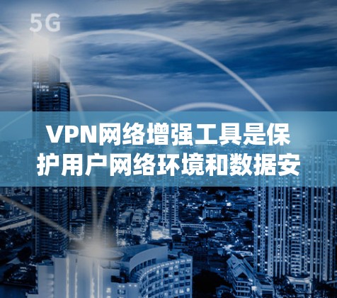 VPN网络增强工具是保护用户网络环境和数据安全的重要手段。以下是一个系统的总结，涵盖如何选择和使用这些工具