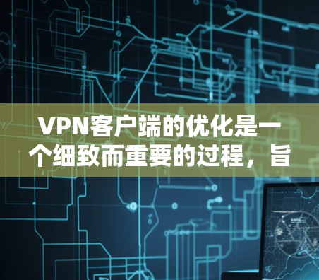 VPN客户端的优化是一个细致而重要的过程，旨在提升客户端的性能、稳定性以及用户体验。以下是一步步的优化指南
