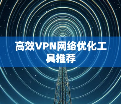 高效VPN网络优化工具推荐