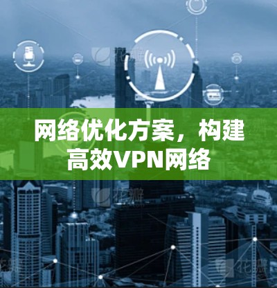 网络优化方案,构建高效VPN网络 网络优化方案,构建高效VPN网络