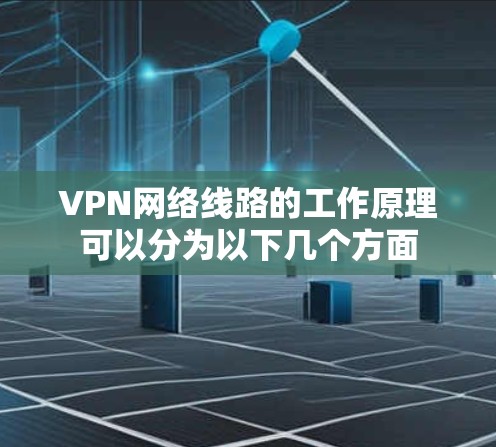 VPN网络线路的工作原理可以分为以下几个方面 VPN网络线路的工作原理可以分为以下几个方面