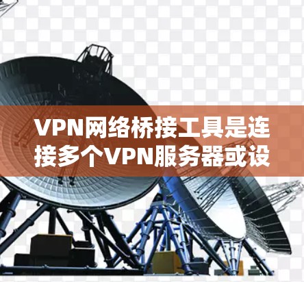 VPN网络桥接工具是连接多个VPN服务器或设备的工具，用于加密传输视频或文件。以下是对这些工具的详细分析和推荐