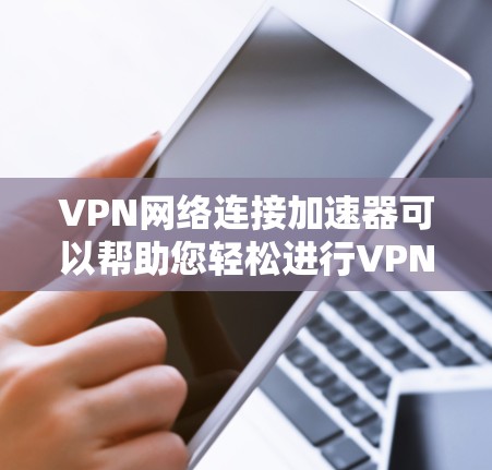 VPN网络连接加速器可以帮助您轻松进行VPN连接,提升使用体验。以下是对VPN网络连接加速器的总结和使用指南 VPN网络连接加速器可以帮助您轻松进行VPN连接,提升使用体验。以下是对VPN网络连接加速器的总结和使用指南