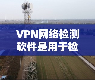 VPN网络检测软件是用于检测和过滤非法VPN服务的工具，旨在保护用户的网络安全。以下是对这些软件的详细分析