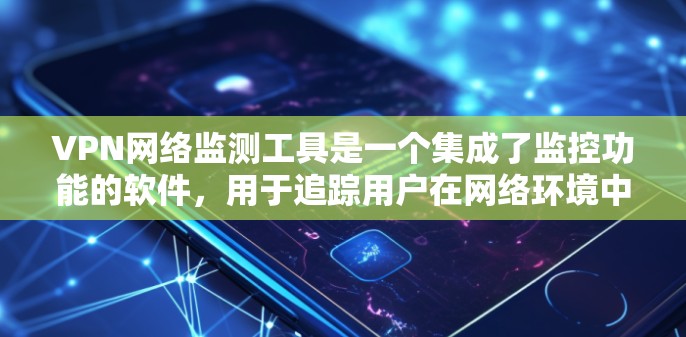 VPN网络监测工具是一个集成了监控功能的软件，用于追踪用户在网络环境中的活动和行为。以下是对这些工具的详细分析和建议