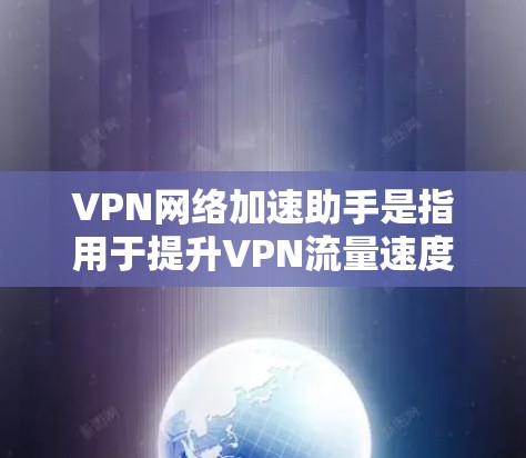 VPN网络加速助手是指用于提升VPN流量速度、提供VPN服务的工具。这些工具通常基于高速网络连接,帮助用户更高效地进行VPN连接。以下是常见的VPN网络加速助手及其功能 VPN网络加速助手是指用于提升VPN流量速度、提供VPN服务的工具。这些工具通常基于高速网络连接,帮助用户更高效地进行VPN连接。以下是常见的VPN网络加速助手及其功能