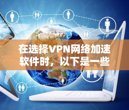 在选择VPN网络加速软件时，以下是一些关键因素和建议，帮助你做出明智的选择