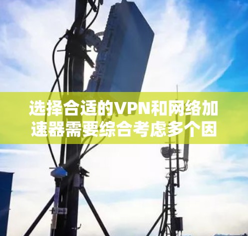 选择合适的VPN和网络加速器需要综合考虑多个因素，以下是一步步的指南