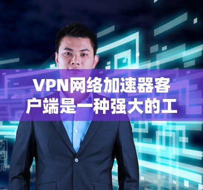 VPN网络加速器客户端是一种强大的工具，能够帮助用户更高效地访问互联网，同时保护自身安全。以下是使用 VPN 网络加速器客户端的详细步骤