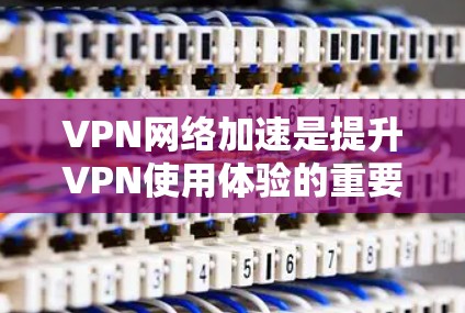 VPN网络加速是提升VPN使用体验的重要技术之一，以下是根据用户需求和常见VPN评测标准，对VPN网络加速进行的综合评测