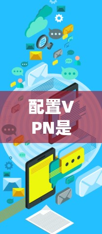 配置VPN是一个系统性的过程,需要遵循以下步骤,确保安全性和有效性 配置VPN是一个系统性的过程,需要遵循以下步骤,确保安全性和有效性