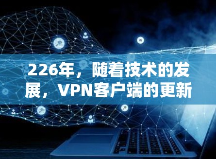 226年，随着技术的发展，VPN客户端的更新和优化也在不断进行中。以下是一些226年推荐的VPN网络加速客户端，根据其性能、安全性和兼容性等多方面进行评估