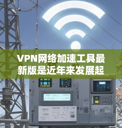 VPN网络加速工具最新版是近年来发展起来的,旨在帮助用户 faster地访问互联网,同时提供安全和可靠的连接。以下是几款最新版本的VPN工具推荐 VPN网络加速工具最新版是近年来发展起来的,旨在帮助用户 faster地访问互联网,同时提供安全和可靠的连接。以下是几款最新版本的VPN工具推荐