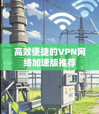 高效便捷的VPN网络加速版推荐 高效便捷的VPN网络加速版推荐