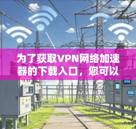 为了获取VPN网络加速器的下载入口，您可以按照以下步骤操作