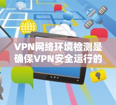 VPN网络环境检测是确保VPN安全运行的重要步骤。以下是对VPN网络环境检测的详细总结 VPN网络环境检测是确保VPN安全运行的重要步骤。以下是对VPN网络环境检测的详细总结