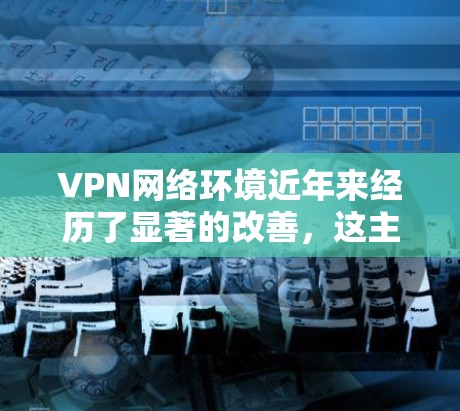 VPN网络环境近年来经历了显著的改善，这主要是由于技术的进步、用户需求的增加以及对网络安全的提升。以下是VPN网络环境改善的主要方面