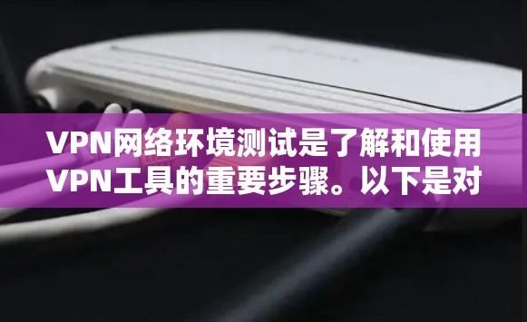 VPN网络环境测试是了解和使用VPN工具的重要步骤。以下是对该过程的详细总结