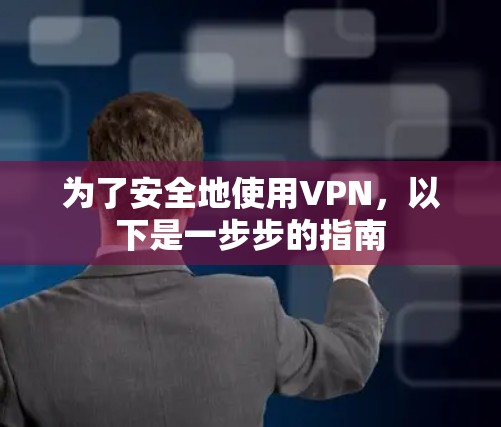 为了安全地使用VPN,以下是一步步的指南 为了安全地使用VPN,以下是一步步的指南