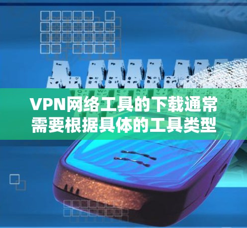 VPN网络工具的下载通常需要根据具体的工具类型和需求来进行。以下是一些常见VPN工具及其下载方法