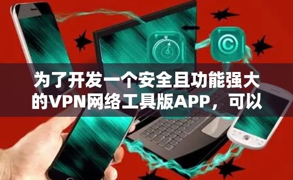 为了开发一个安全且功能强大的VPN网络工具版APP，可以从以下步骤进行设计和开发