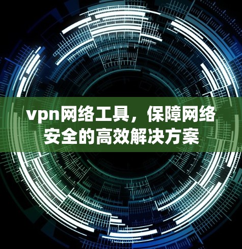 vpn网络工具，保障网络安全的高效解决方案