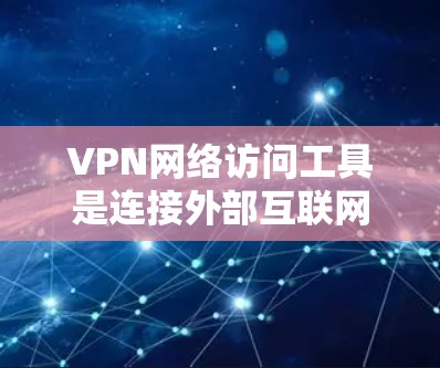 VPN网络访问工具是连接外部互联网以远程访问或下载内容的重要工具。以下是详细介绍这些工具的步骤和使用指南