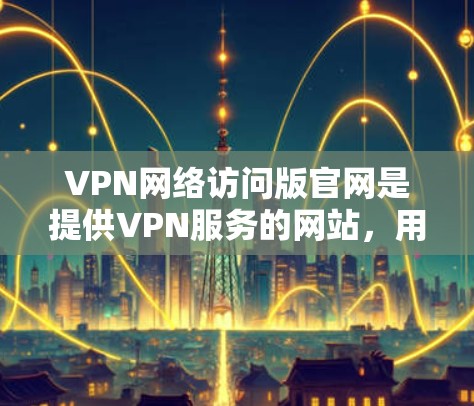 VPN网络访问版官网是提供VPN服务的网站,用户可以通过这些网站访问加密连接,以保护个人数据安全。以下是几个常见的VPN网站类型和推荐链接 VPN网络访问版官网是提供VPN服务的网站,用户可以通过这些网站访问加密连接,以保护个人数据安全。以下是几个常见的VPN网站类型和推荐链接