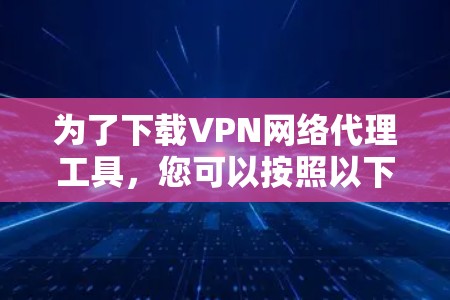 为了下载VPN网络代理工具，您可以按照以下步骤进行