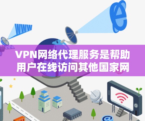 VPN网络代理服务是帮助用户在线访问其他国家网站的工具，通过模拟真实网络环境，解决VPN服务的复杂性或限制。以下是对该主题的分步解释