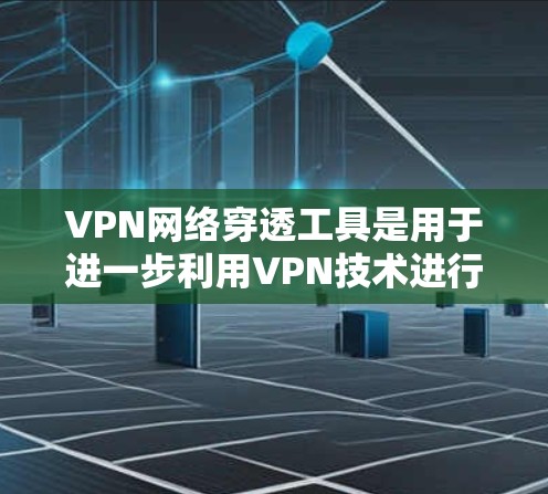 VPN网络穿透工具是用于进一步利用VPN技术进行网络访问的工具，帮助用户访问外部服务器或进行数据处理。这些工具通常与VPN服务一起使用，提供高级功能以增强网络穿透能力。以下是对这些工具的详细分析
