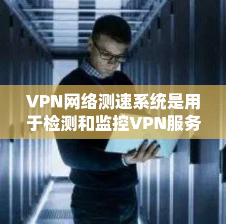VPN网络测速系统是用于检测和监控VPN服务器流量和网络状态的工具。以下是其主要功能和操作步骤的详细说明