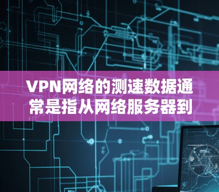 VPN网络的测速数据通常是指从网络服务器到客户端的连接速度。这些数据通常会通过VPN协议（如VPN协议）来传递，并且会通过以下方式显示