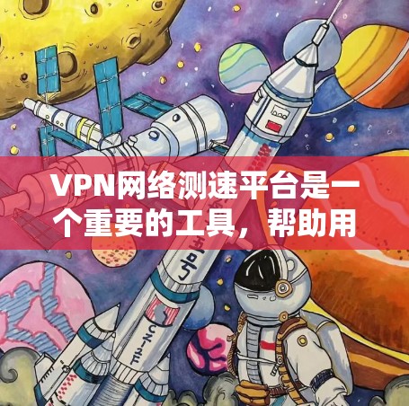 VPN网络测速平台是一个重要的工具，帮助用户评估和选择合适的VPN服务。以下是关于该主题的详细总结
