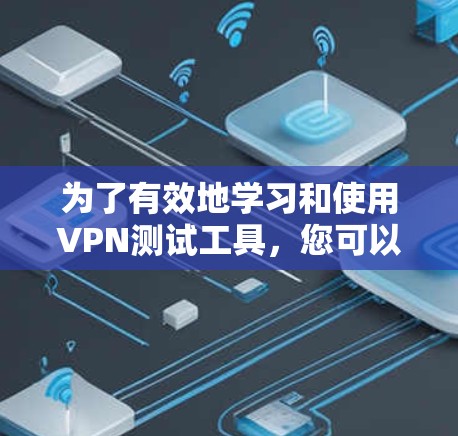 为了有效地学习和使用VPN测试工具,您可以按照以下步骤进行 为了有效地学习和使用VPN测试工具,您可以按照以下步骤进行