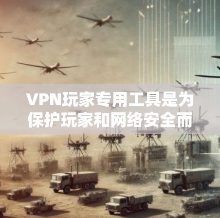 VPN玩家专用工具是为保护玩家和网络安全而设计的软件或设备，帮助玩家实时监控、管理服务器、追踪IP地址并执行安全措施。以下是详细的介绍，分为以下几个部分