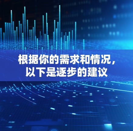 根据你的需求和情况，以下是逐步的建议