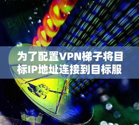 为了配置VPN梯子将目标IP地址连接到目标服务器，可以按照以下步骤进行