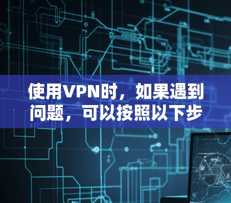 使用VPN时，如果遇到问题，可以按照以下步骤进行解决