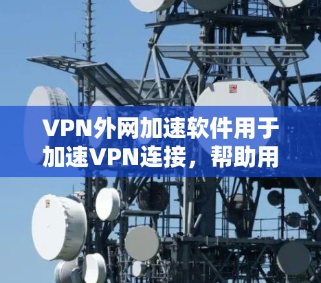 VPN外网加速软件用于加速VPN连接，帮助用户在使用VPN时提升速度。这些软件通常基于VPN协议（如VPN、DDoS防护、VPN和VPN协议）来工作。以下是一些常见的VPN外网加速软件推荐