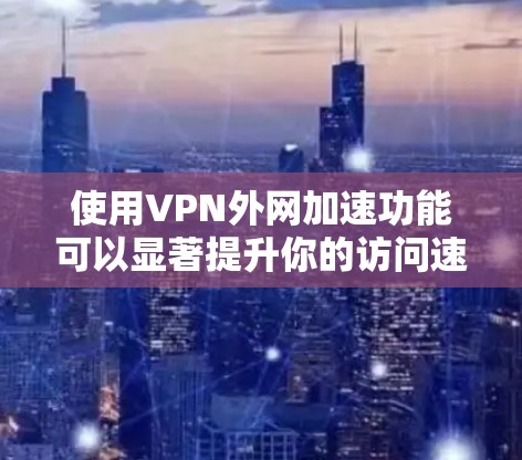 使用VPN外网加速功能可以显著提升你的访问速度和体验，但使用时需要谨慎。以下是使用VPN外网加速功能的教程