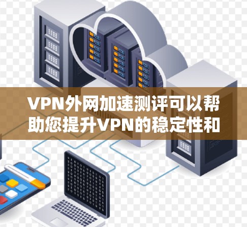 VPN外网加速测评可以帮助您提升VPN的稳定性和性能，从而更好地享受网络体验。以下是关于VPN外网加速的测评和推荐