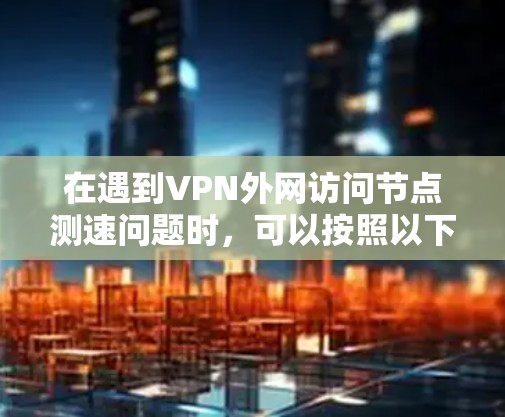 在遇到VPN外网访问节点测速问题时，可以按照以下步骤进行分析和解决