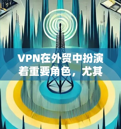 VPN在外贸中扮演着重要角色，尤其是当客户希望访问竞争对手网站或保护内部数据时。以下是一个分步指南，帮助您更好地理解和使用VPN专用软件