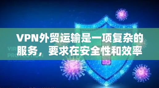 VPN外贸运输是一项复杂的服务,要求在安全性和效率上做出大量选择。以下是对VPN外贸运输的详细总结 VPN外贸运输是一项复杂的服务,要求在安全性和效率上做出大量选择。以下是对VPN外贸运输的详细总结