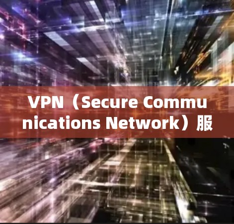 VPN（Secure Communications Network）服务器在外贸领域非常关键，以下是关于VPN服务器的详细介绍