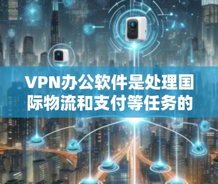 VPN办公软件是处理国际物流和支付等任务的重要工具，根据需求的不同，可以选择以下几种类型
