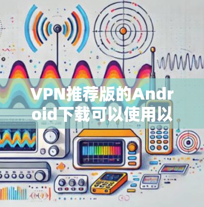 VPN推荐版的Android下载可以使用以下几种常用软件
