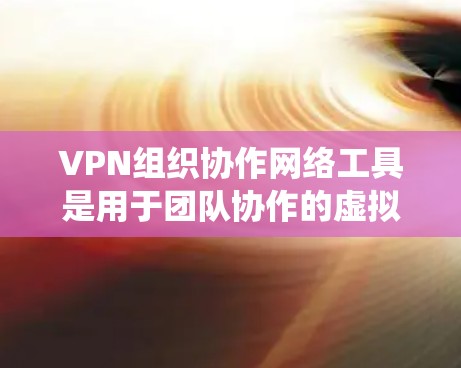 VPN组织协作网络工具是用于团队协作的虚拟网络环境，旨在统一管理和控制网络设备。以下是详细的步骤说明